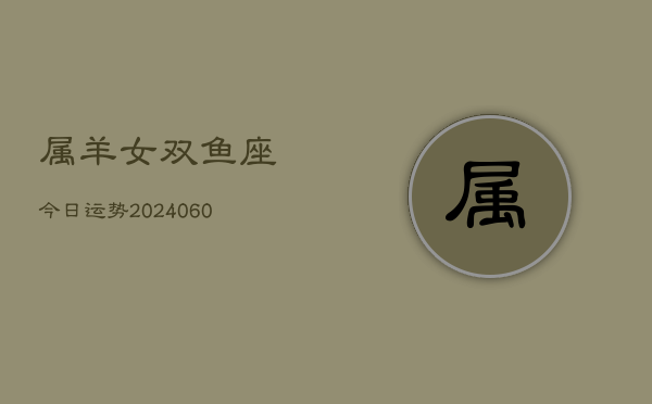 属羊女双鱼座今日运势(20240606)  第1张