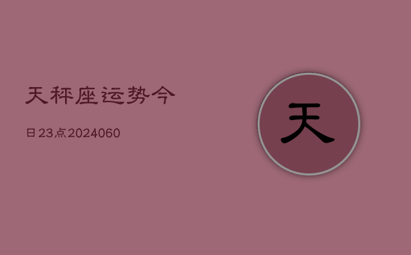 天秤座运势今日23点(20240607)