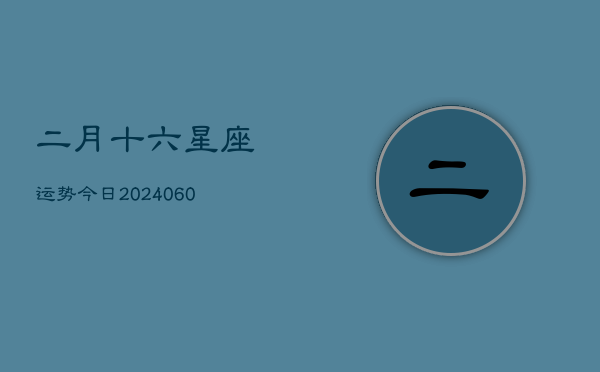 二月十六星座运势今日(20240607)