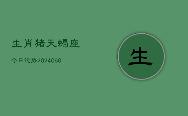 生肖猪天蝎座今日运势(20240607)  第1张