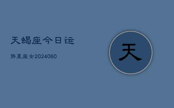 天蝎座今日运势星座女(20240607)  第1张
