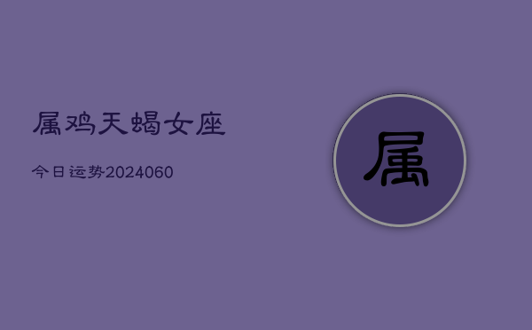 属鸡天蝎女座今日运势(20240607)