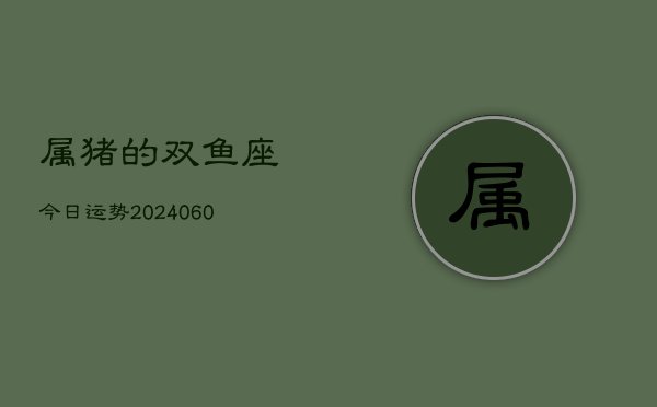 属猪的双鱼座今日运势(20240607)  第1张