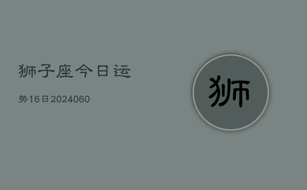 狮子座今日运势16日(20240607)  第1张