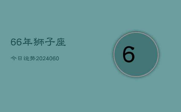 66年狮子座今日运势(20240607)  第1张
