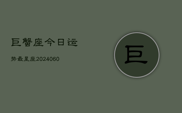 巨蟹座今日运势最星座(20240607)