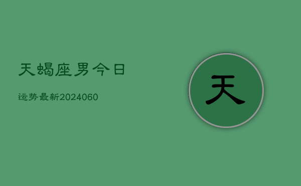 天蝎座男今日运势最新(20240607)  第1张