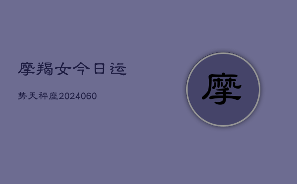 摩羯女今日运势天秤座(20240608)