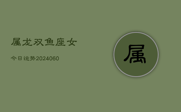 属龙双鱼座女今日运势(20240608)  第1张