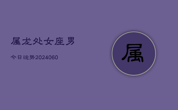 属龙处女座男今日运势(20240608)  第1张
