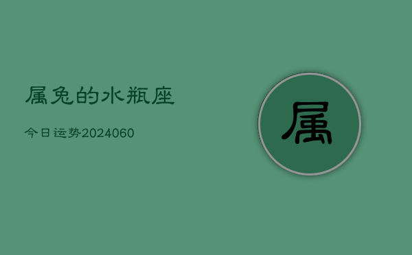 属兔的水瓶座今日运势(20240608)  第1张