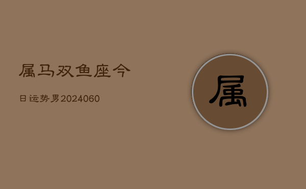 属马双鱼座今日运势男(20240608)