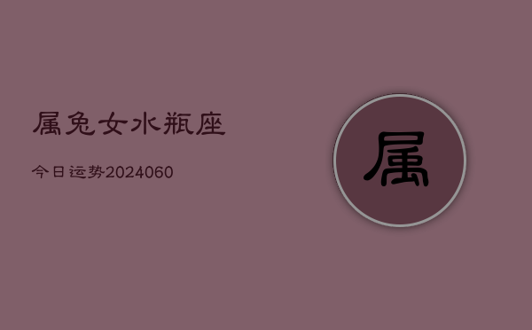 属兔女水瓶座今日运势(20240608)  第1张