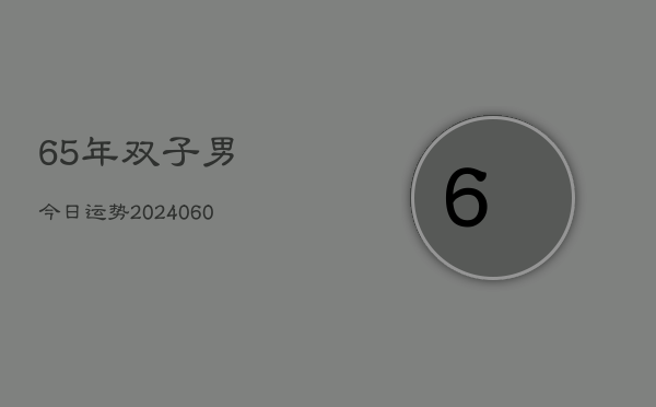 65年双子男今日运势(20240608)