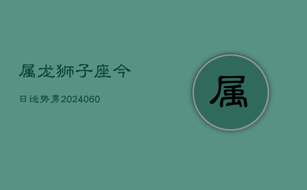 属龙狮子座今日运势男(20240608)