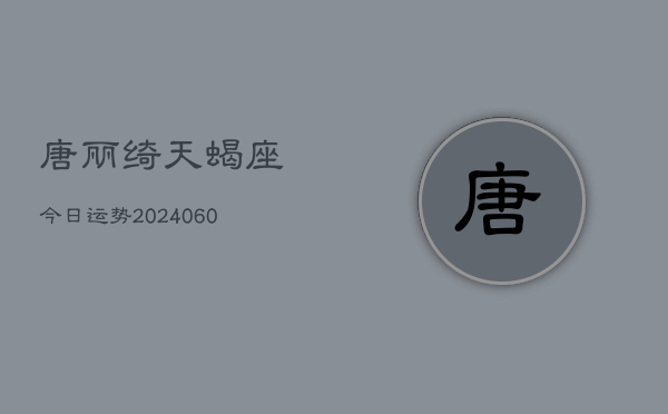 唐丽绮天蝎座今日运势(20240608)  第1张