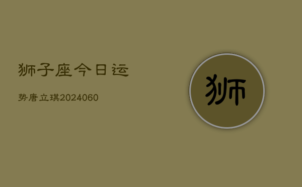 狮子座今日运势唐立琪(20240608)