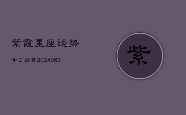 紫霞星座运势今日运势(20240608)  第1张