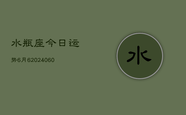 水瓶座今日运势6月6(20240608)  第1张