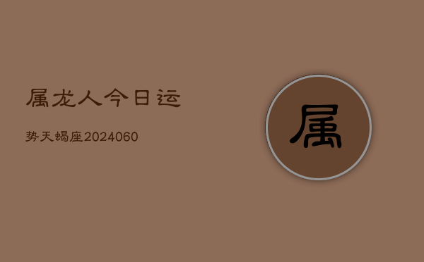 属龙人今日运势天蝎座(20240608)  第1张