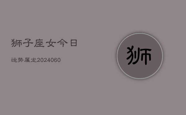 狮子座女今日运势属龙(20240608)  第1张