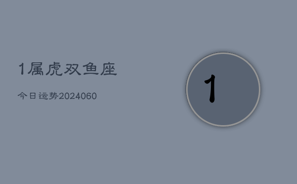 1属虎双鱼座今日运势(20240608)