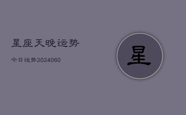 星座天晚运势今日运势(20240608)