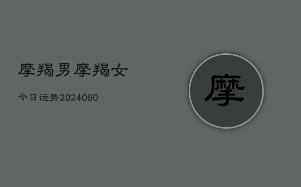 摩羯男摩羯女今日运势(20240608)