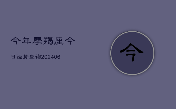 今年摩羯座今日运势查询(20240613)  第1张