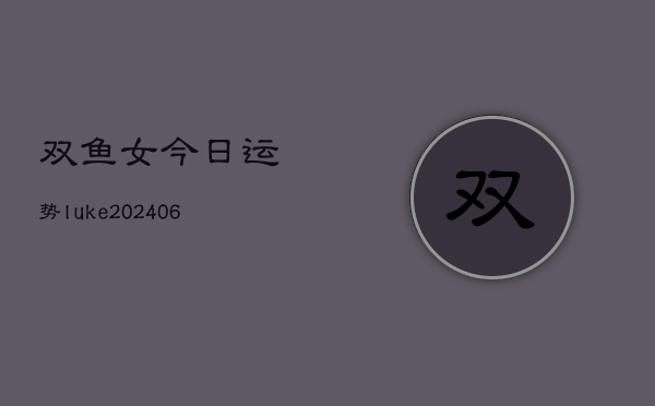 双鱼女今日运势luke(20240613)  第1张