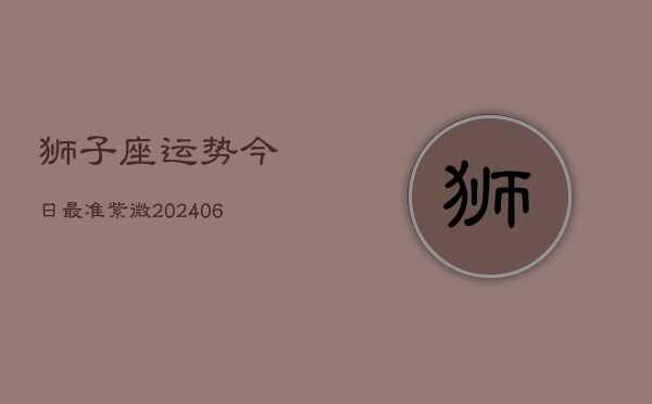 狮子座运势今日最准紫微(20240613)