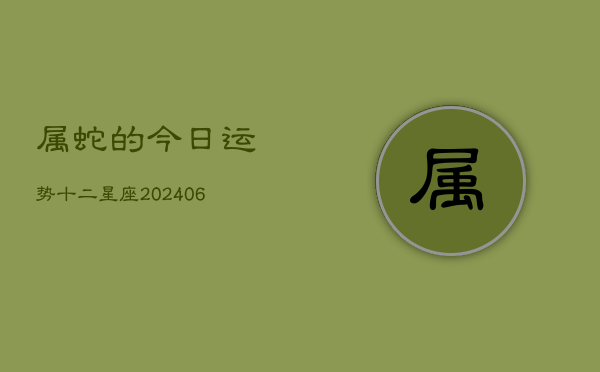属蛇的今日运势十二星座(20240613)  第1张