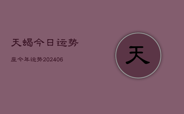 天蝎今日运势座今年运势(20240613)
