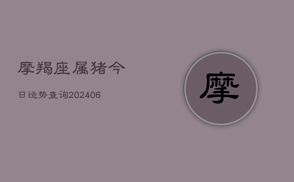 摩羯座属猪今日运势查询(20240613)
