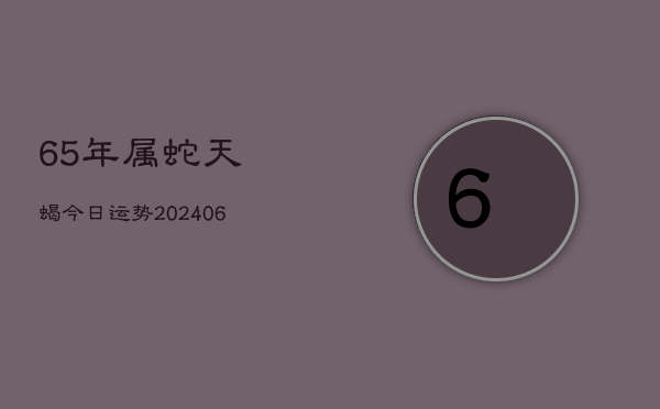 65年属蛇天蝎今日运势(6月22日)  第1张