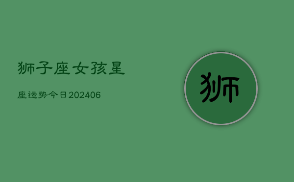 狮子座女孩星座运势今日(6月22日)  第1张