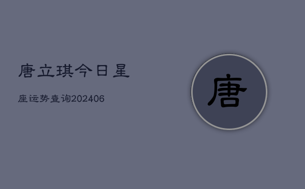 唐立琪今日星座运势查询(6月22日)  第1张