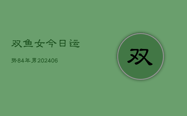 双鱼女今日运势84年男(6月22日)